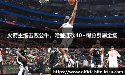 火箭主场击败公牛，哈登连砍40+得分引爆全场