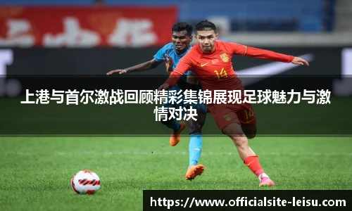 上港与首尔激战回顾精彩集锦展现足球魅力与激情对决