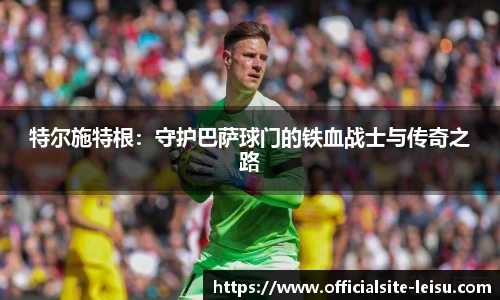 特尔施特根：守护巴萨球门的铁血战士与传奇之路