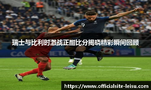 瑞士与比利时激战正酣比分揭晓精彩瞬间回顾