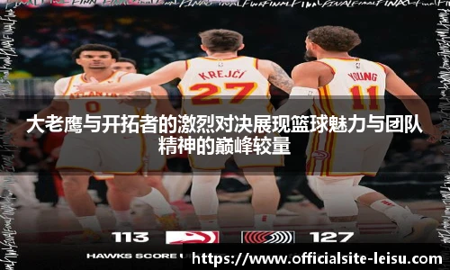 大老鹰与开拓者的激烈对决展现篮球魅力与团队精神的巅峰较量