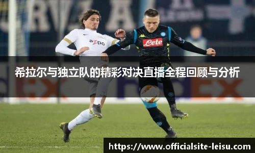 希拉尔与独立队的精彩对决直播全程回顾与分析