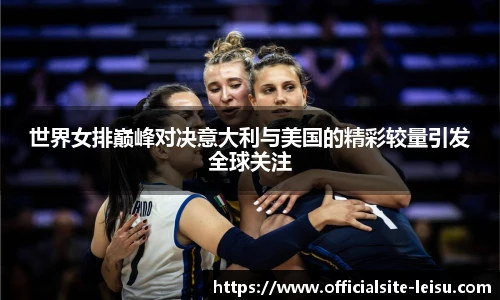 世界女排巅峰对决意大利与美国的精彩较量引发全球关注