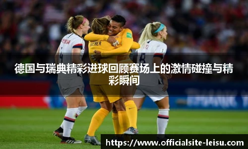 德国与瑞典精彩进球回顾赛场上的激情碰撞与精彩瞬间