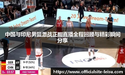 中国与印尼男篮激战正酣直播全程回顾与精彩瞬间分享