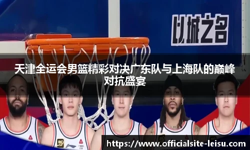 天津全运会男篮精彩对决广东队与上海队的巅峰对抗盛宴