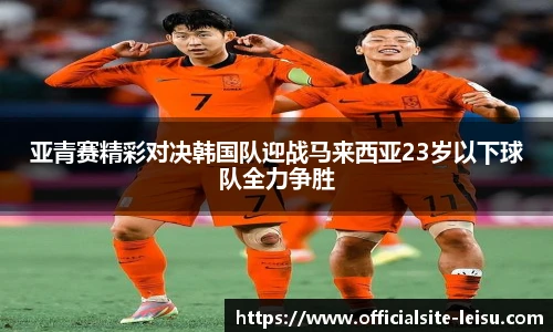 亚青赛精彩对决韩国队迎战马来西亚23岁以下球队全力争胜