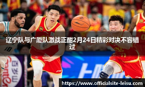 辽宁队与广厦队激战正酣2月24日精彩对决不容错过