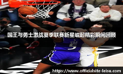 国王与勇士激战夏季联赛新星崛起精彩瞬间回顾