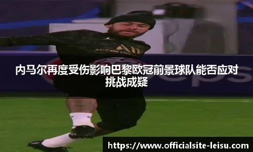 内马尔再度受伤影响巴黎欧冠前景球队能否应对挑战成疑