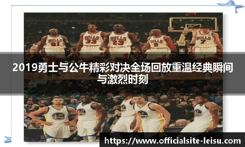 2019勇士与公牛精彩对决全场回放重温经典瞬间与激烈时刻
