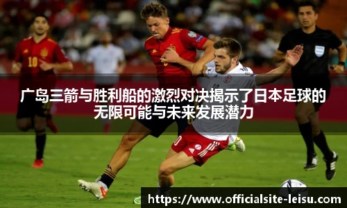 广岛三箭与胜利船的激烈对决揭示了日本足球的无限可能与未来发展潜力