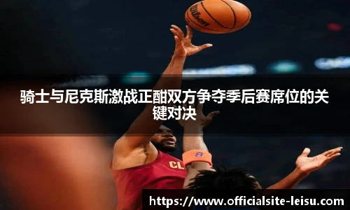 骑士与尼克斯激战正酣双方争夺季后赛席位的关键对决