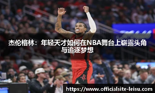杰伦格林：年轻天才如何在NBA舞台上崭露头角与追逐梦想