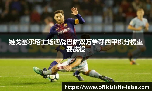 维戈塞尔塔主场迎战巴萨双方争夺西甲积分榜重要战役
