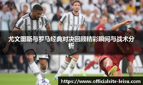 尤文图斯与罗马经典对决回顾精彩瞬间与战术分析