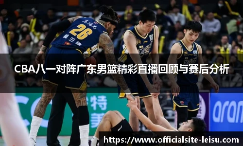 CBA八一对阵广东男篮精彩直播回顾与赛后分析
