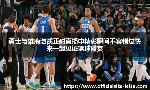 勇士与雄鹿激战正酣直播中精彩瞬间不容错过快来一起见证篮球盛宴